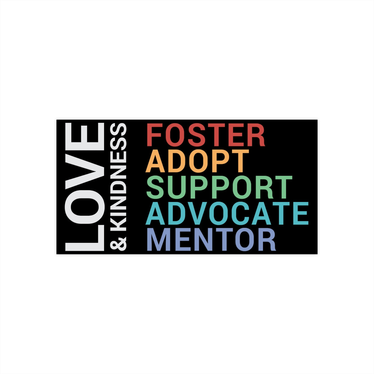 Bumper Sticker - Love & Kindness - FOSTER, ADOPT, SUPPORT, ADVOCATE, MENTOR - Adoption Stuff Store, 7.5" × 3.75" / Rectangle / White, Paper products